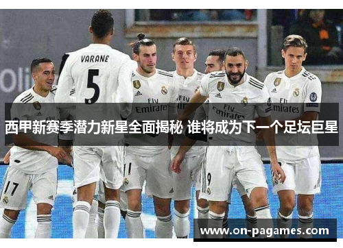 西甲新赛季潜力新星全面揭秘 谁将成为下一个足坛巨星