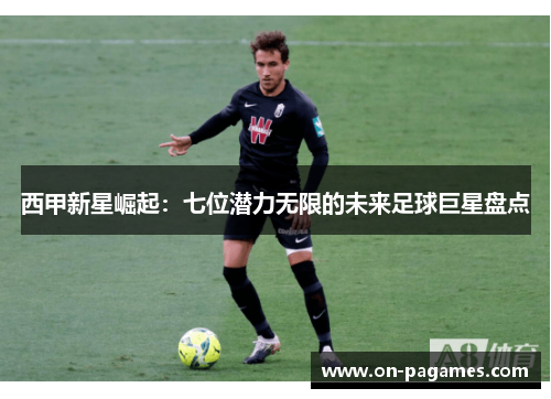西甲新星崛起：七位潜力无限的未来足球巨星盘点