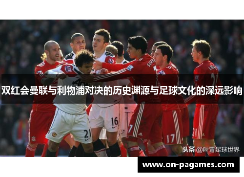双红会曼联与利物浦对决的历史渊源与足球文化的深远影响