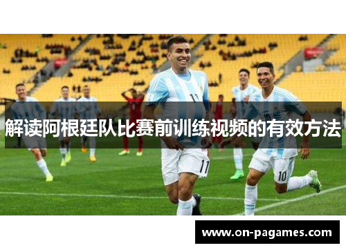 解读阿根廷队比赛前训练视频的有效方法