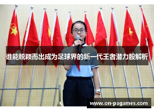 谁能脱颖而出成为足球界的新一代王者潜力股解析