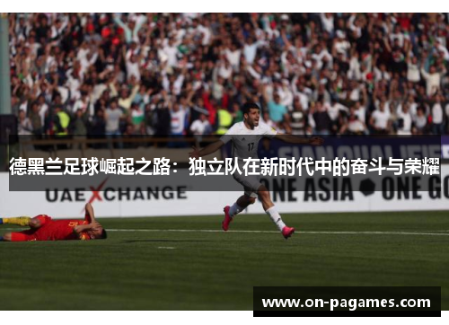 德黑兰足球崛起之路：独立队在新时代中的奋斗与荣耀