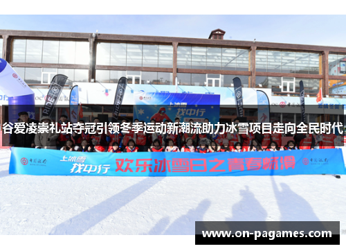 谷爱凌崇礼站夺冠引领冬季运动新潮流助力冰雪项目走向全民时代