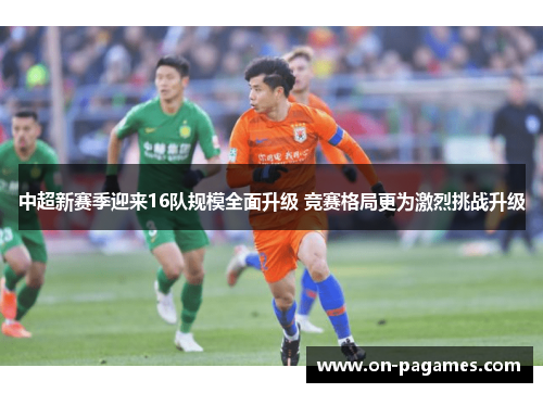 中超新赛季迎来16队规模全面升级 竞赛格局更为激烈挑战升级