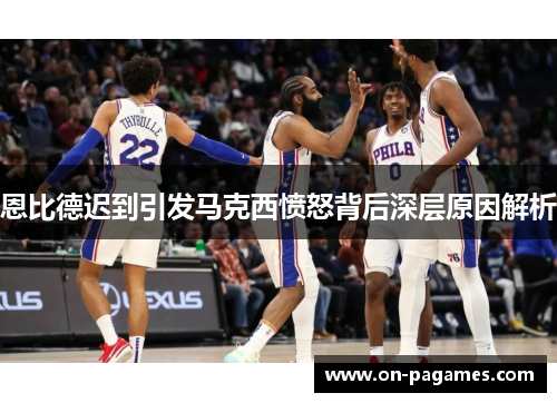 恩比德迟到引发马克西愤怒背后深层原因解析