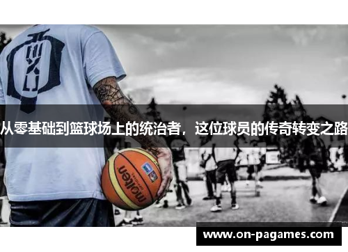 从零基础到篮球场上的统治者，这位球员的传奇转变之路