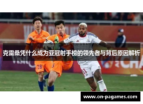 克雷桑凭什么成为亚冠射手榜的领先者与背后原因解析