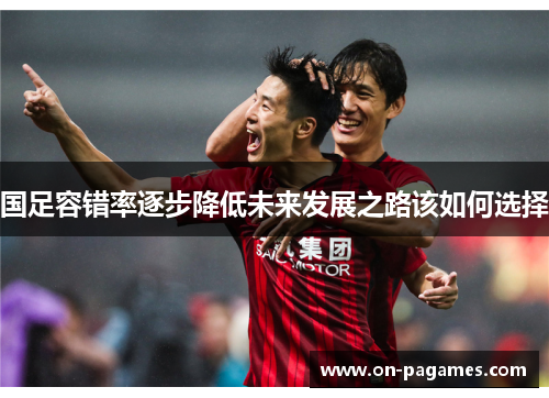 国足容错率逐步降低未来发展之路该如何选择
