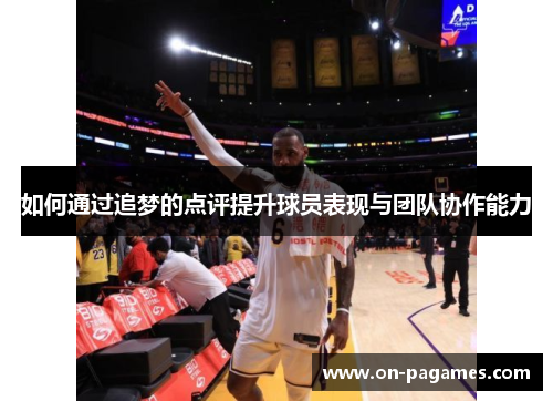 如何通过追梦的点评提升球员表现与团队协作能力