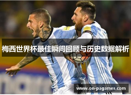 梅西世界杯最佳瞬间回顾与历史数据解析