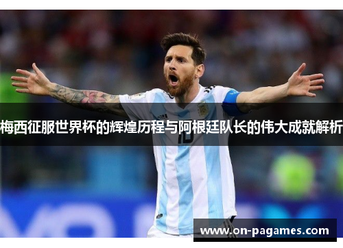 梅西征服世界杯的辉煌历程与阿根廷队长的伟大成就解析