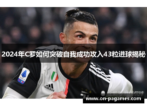 2024年C罗如何突破自我成功攻入43粒进球揭秘