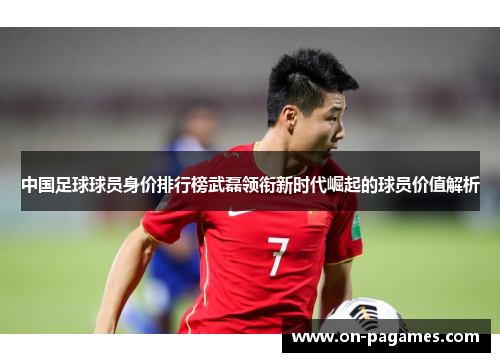 中国足球球员身价排行榜武磊领衔新时代崛起的球员价值解析