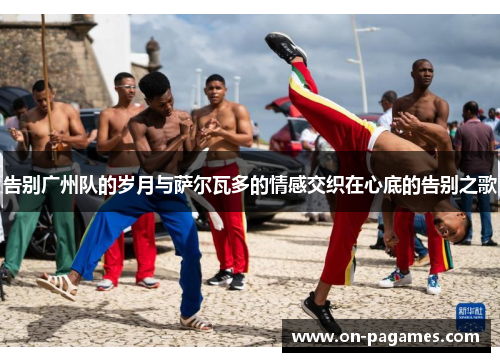 告别广州队的岁月与萨尔瓦多的情感交织在心底的告别之歌