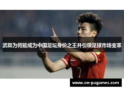 武磊为何能成为中国足坛身价之王并引领足球市场变革
