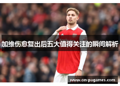 加维伤愈复出后五大值得关注的瞬间解析