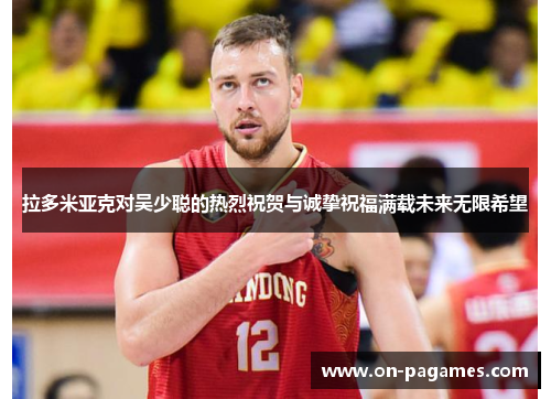 拉多米亚克对吴少聪的热烈祝贺与诚挚祝福满载未来无限希望