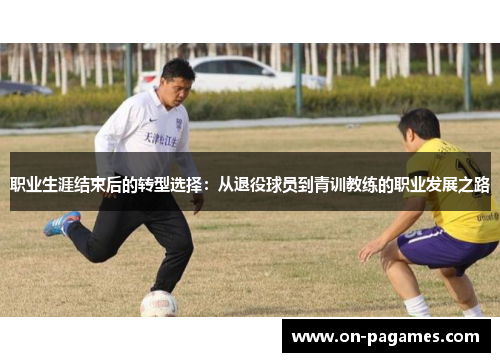职业生涯结束后的转型选择：从退役球员到青训教练的职业发展之路
