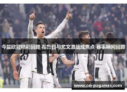 今晨欧冠精彩回顾 布鲁日与尤文激战成焦点 赛事瞬间回顾
