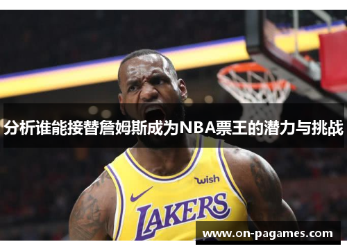 分析谁能接替詹姆斯成为NBA票王的潜力与挑战