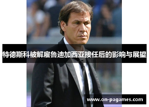 特德斯科被解雇鲁迪加西亚接任后的影响与展望