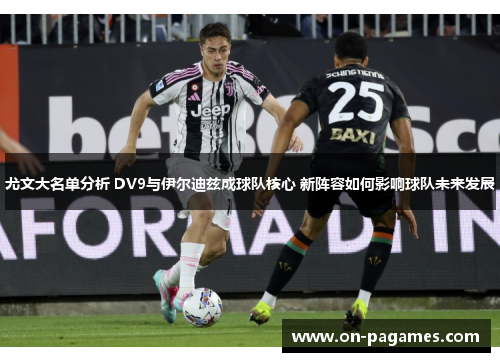 尤文大名单分析 DV9与伊尔迪兹成球队核心 新阵容如何影响球队未来发展