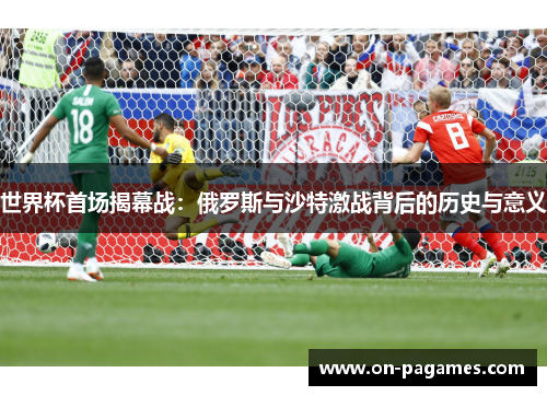 世界杯首场揭幕战：俄罗斯与沙特激战背后的历史与意义