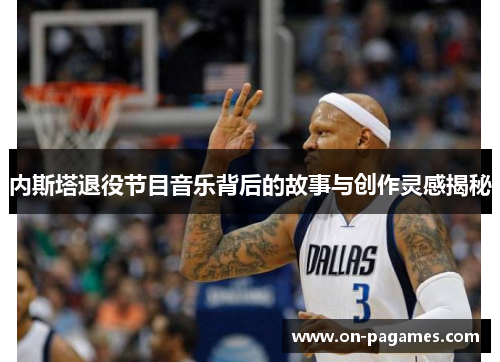 内斯塔退役节目音乐背后的故事与创作灵感揭秘
