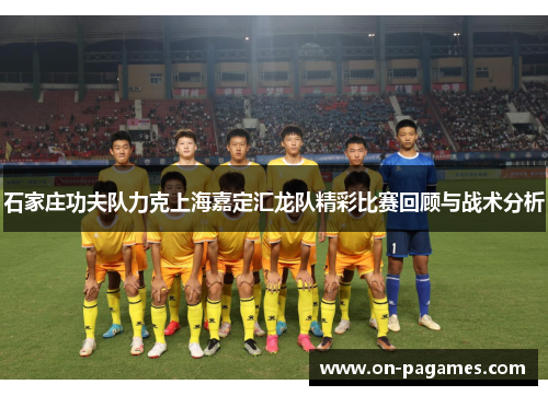 石家庄功夫队力克上海嘉定汇龙队精彩比赛回顾与战术分析