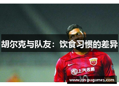 胡尔克与队友：饮食习惯的差异