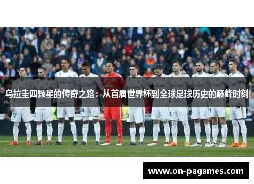 乌拉圭四颗星的传奇之路：从首届世界杯到全球足球历史的巅峰时刻