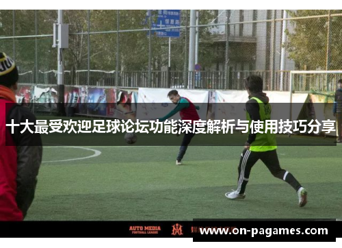 十大最受欢迎足球论坛功能深度解析与使用技巧分享