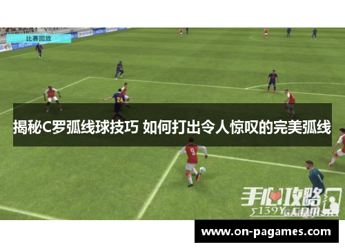 揭秘C罗弧线球技巧 如何打出令人惊叹的完美弧线