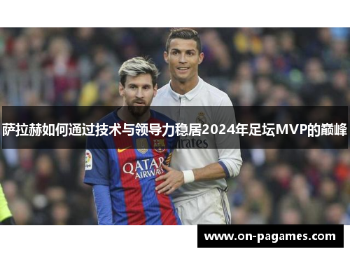 萨拉赫如何通过技术与领导力稳居2024年足坛MVP的巅峰
