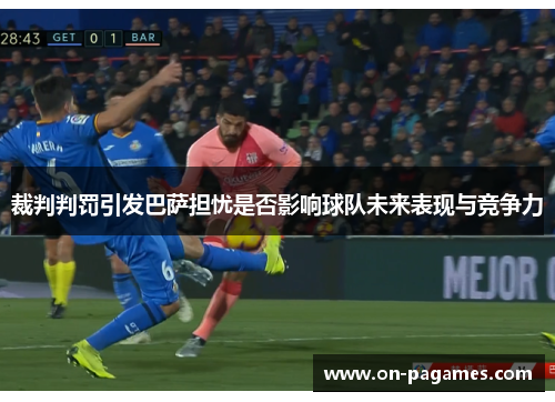 裁判判罚引发巴萨担忧是否影响球队未来表现与竞争力