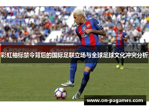 彩虹袖标禁令背后的国际足联立场与全球足球文化冲突分析