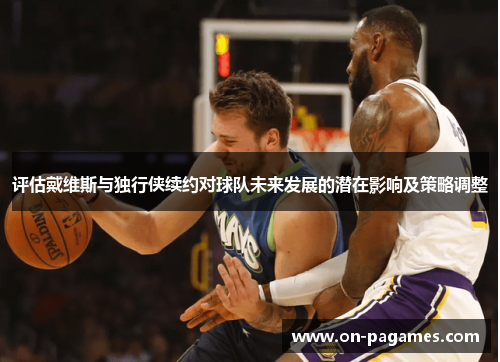 评估戴维斯与独行侠续约对球队未来发展的潜在影响及策略调整