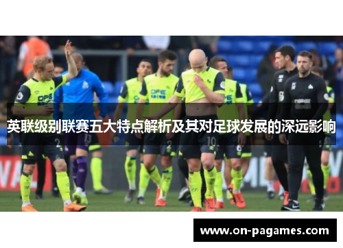 英联级别联赛五大特点解析及其对足球发展的深远影响