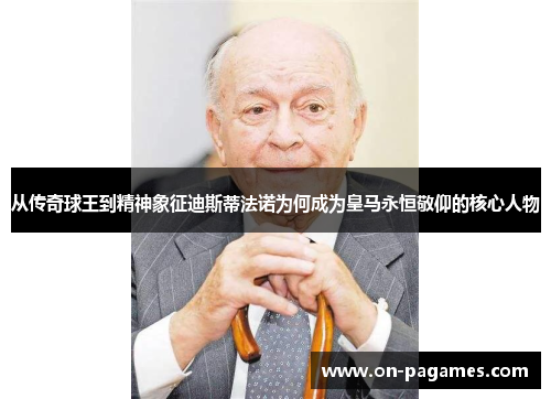 从传奇球王到精神象征迪斯蒂法诺为何成为皇马永恒敬仰的核心人物