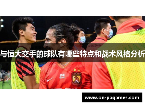 与恒大交手的球队有哪些特点和战术风格分析