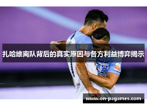 扎哈维离队背后的真实原因与各方利益博弈揭示