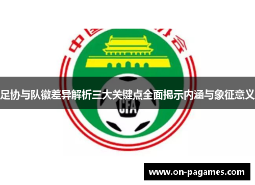 足协与队徽差异解析三大关键点全面揭示内涵与象征意义
