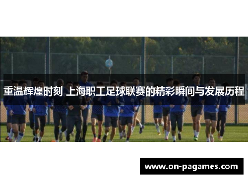 重温辉煌时刻 上海职工足球联赛的精彩瞬间与发展历程