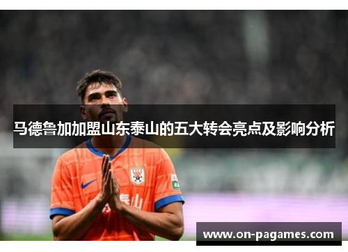 马德鲁加加盟山东泰山的五大转会亮点及影响分析