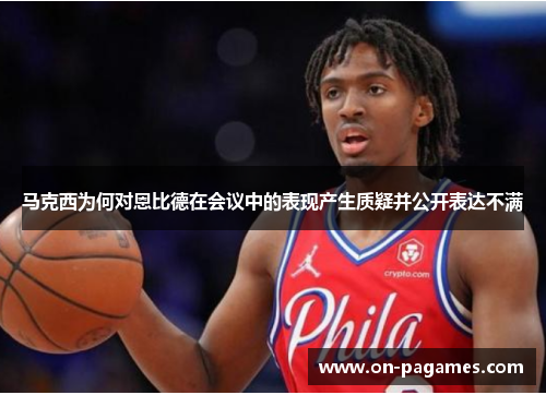 马克西为何对恩比德在会议中的表现产生质疑并公开表达不满