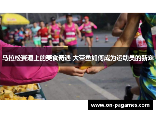 马拉松赛道上的美食奇遇 大带鱼如何成为运动员的新宠 马拉松赛道上的美食奇遇 大带鱼如何成为运动员的新宠