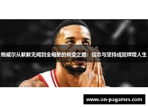 鲍威尔从默默无闻到全明星的蜕变之路:信念与坚持成就辉煌人生 鲍威尔从默默无闻到全明星的蜕变之路:信念与坚持成就辉煌人生