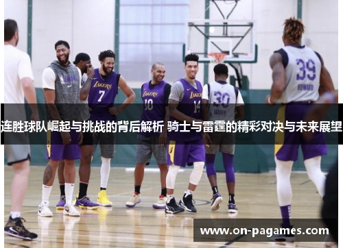 连胜球队崛起与挑战的背后解析 骑士与雷霆的精彩对决与未来展望 连胜球队崛起与挑战的背后解析 骑士与雷霆的精彩对决与未来展望