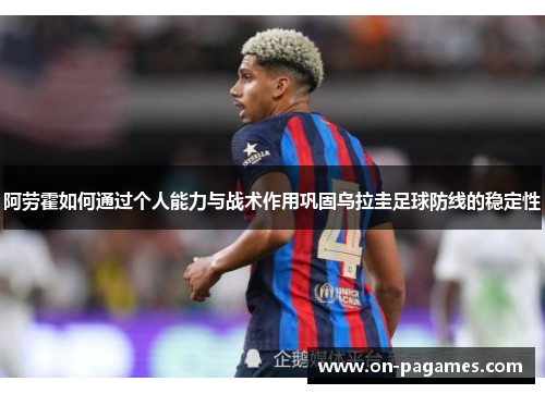 阿劳霍如何通过个人能力与战术作用巩固乌拉圭足球防线的稳定性 阿劳霍如何通过个人能力与战术作用巩固乌拉圭足球防线的稳定性