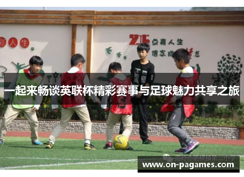 一起来畅谈英联杯精彩赛事与足球魅力共享之旅 一起来畅谈英联杯精彩赛事与足球魅力共享之旅